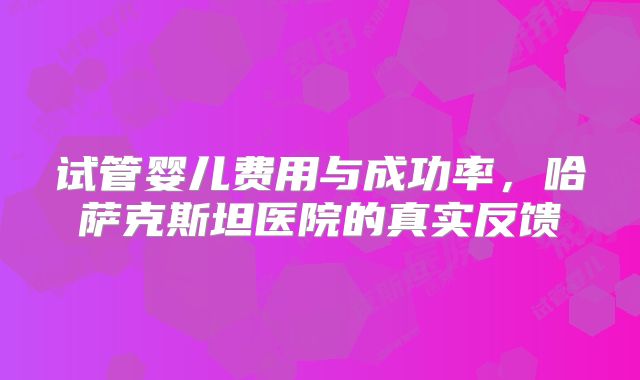 试管婴儿费用与成功率,哈萨克斯坦医院的真实反馈