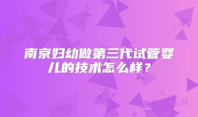 南京妇幼做第三代试管婴儿的技术怎么样?