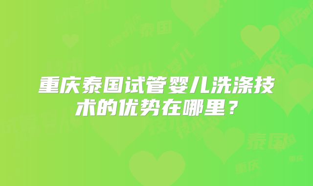 重庆泰国试管婴儿洗涤技术的优势在哪里?