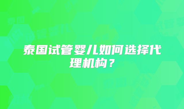 泰国试管婴儿如何选择代理机构?