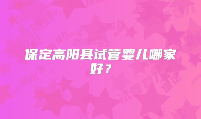 保定高阳县试管婴儿哪家好？
