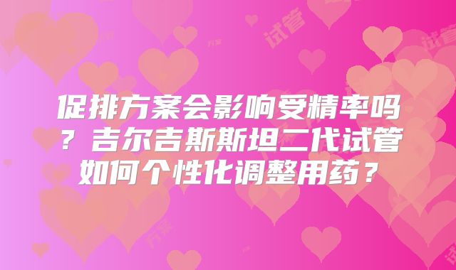促排方案会影响受精率吗？吉尔吉斯斯坦二代试管如何个性化调整用药？