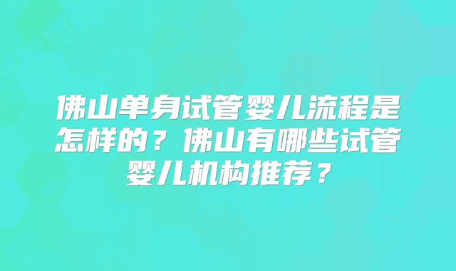佛山单身试管婴儿流程是怎样的？佛山有哪些试管婴儿机构推荐？