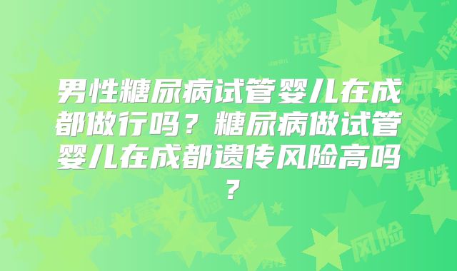 男性糖尿病试管婴儿在成都做行吗?糖尿病做试管婴儿在成都遗传风险高吗?