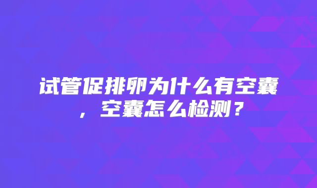 试管促排卵为什么有空囊，空囊怎么检测？