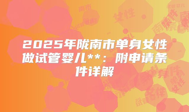 2025年陇南市单身女性做试管婴儿**:附申请条件详解