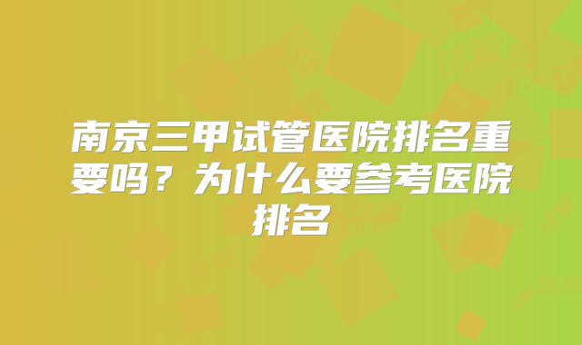 南京三甲试管医院排名重要吗?为什么要参考医院排名
