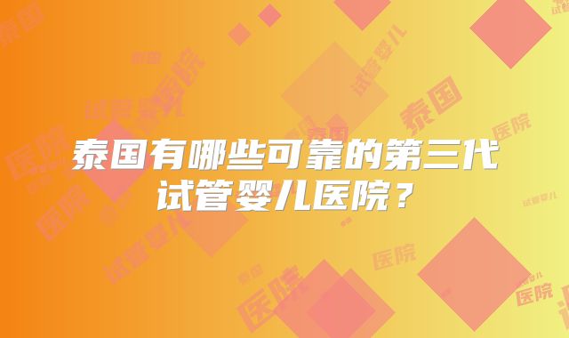 泰国有哪些可靠的第三代试管婴儿医院？