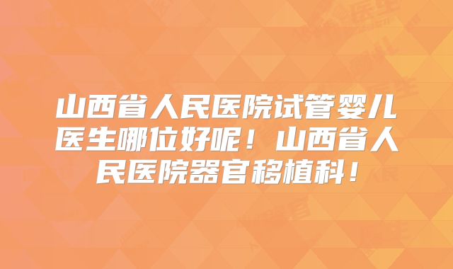山西省人民医院试管婴儿医生哪位好呢!山西省人民医院器官移植科!