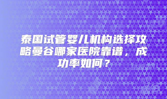 泰国试管婴儿机构选择攻略曼谷哪家医院靠谱,成功率如何?