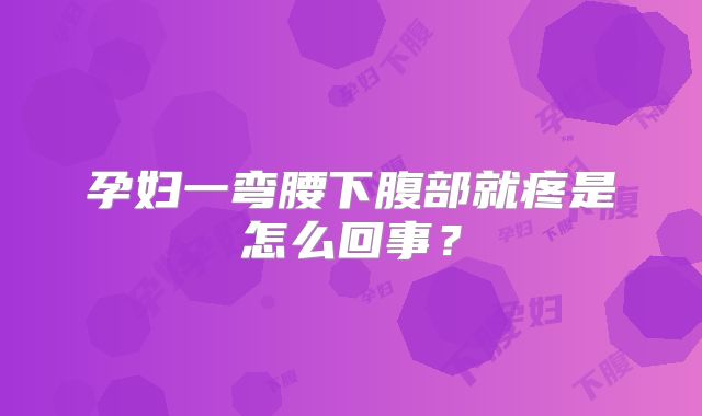 孕妇一弯腰下腹部就疼是怎么回事？