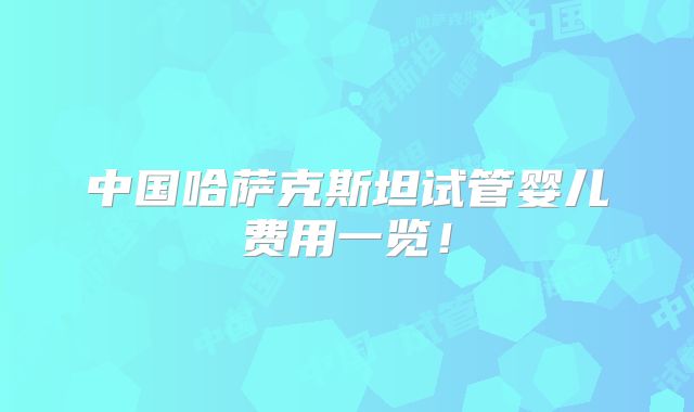 中国哈萨克斯坦试管婴儿费用一览!