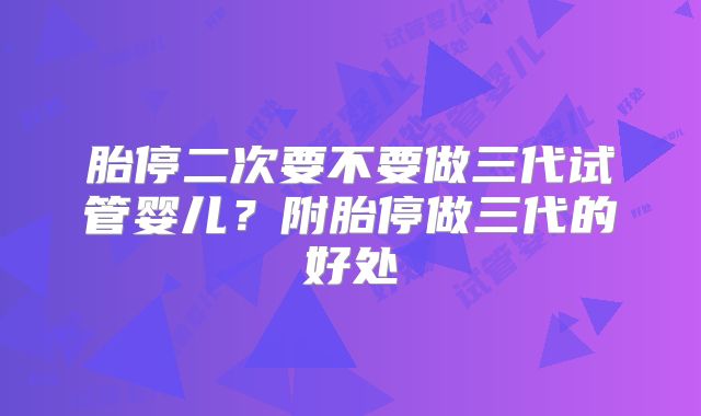 胎停二次要不要做三代试管婴儿？附胎停做三代的好处