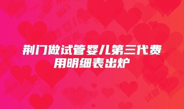 荆门做试管婴儿第三代费用明细表出炉