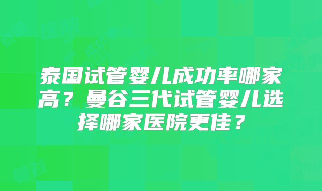 泰国试管婴儿成功率哪家高?曼谷三代试管婴儿选择哪家医院更佳?