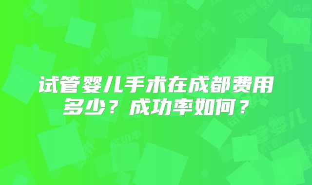 试管婴儿手术在成都费用多少？成功率如何？