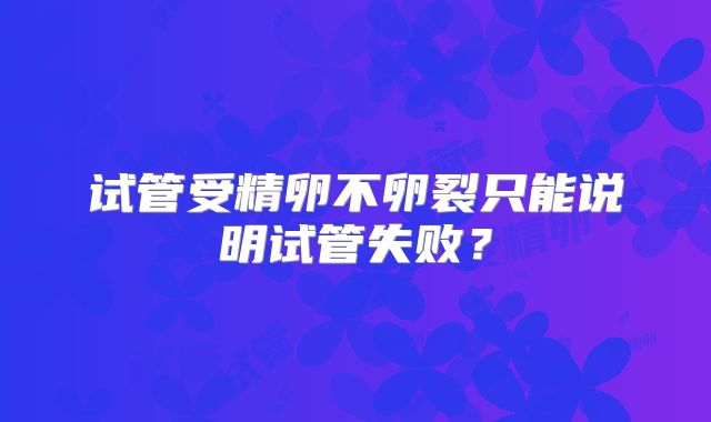 试管受精卵不卵裂只能说明试管失败？
