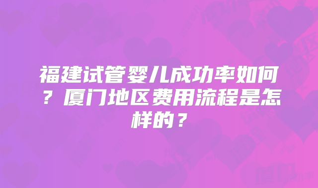 福建试管婴儿成功率如何?厦门地区费用流程是怎样的?
