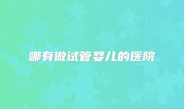哪有做试管婴儿的医院