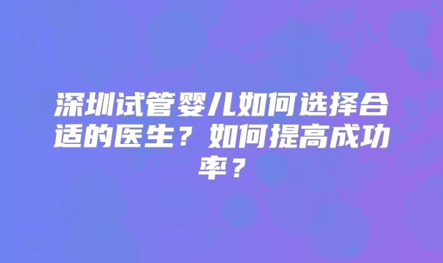 深圳试管婴儿如何选择合适的医生？如何提高成功率？