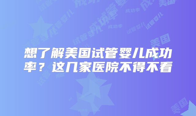 想了解美国试管婴儿成功率?这几家医院不得不看