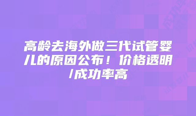 高龄去海外做三代试管婴儿的原因公布！价格透明/成功率高