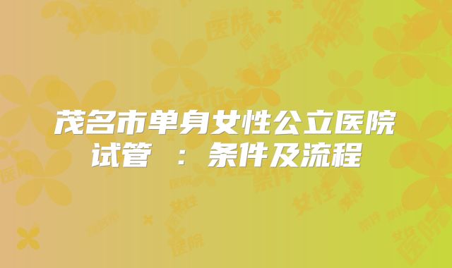 茂名市单身女性公立医院试管 ：条件及流程