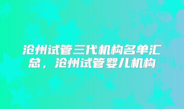 沧州试管三代机构名单汇总，沧州试管婴儿机构
