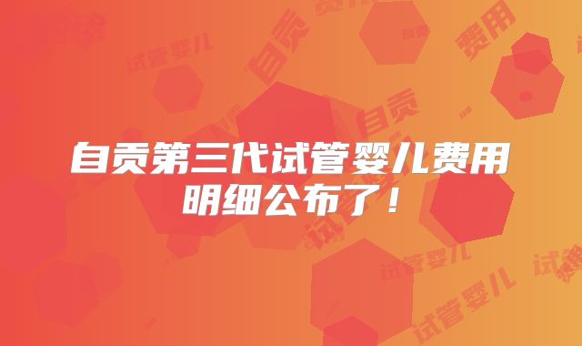 自贡第三代试管婴儿费用明细公布了！