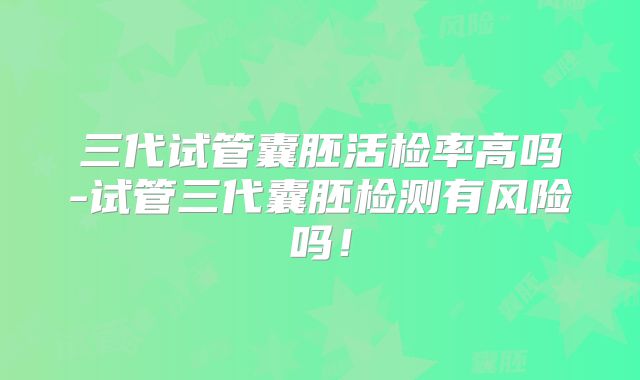 三代试管囊胚活检率高吗-试管三代囊胚检测有风险吗!