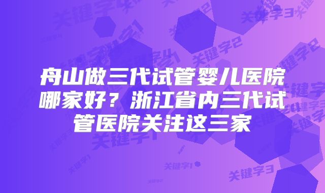 舟山做三代试管婴儿医院哪家好?浙江省内三代试管医院关注这三家