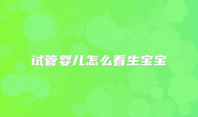 试管婴儿怎么看生宝宝
