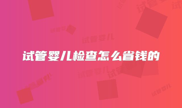 试管婴儿检查怎么省钱的