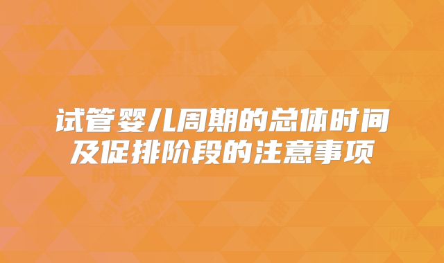 试管婴儿周期的总体时间及促排阶段的注意事项