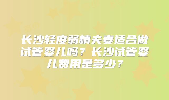 长沙轻度弱精夫妻适合做试管婴儿吗?长沙试管婴儿费用是多少?
