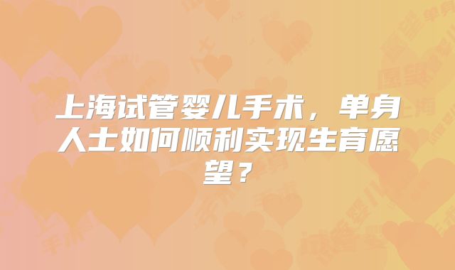 上海试管婴儿手术，单身人士如何顺利实现生育愿望？