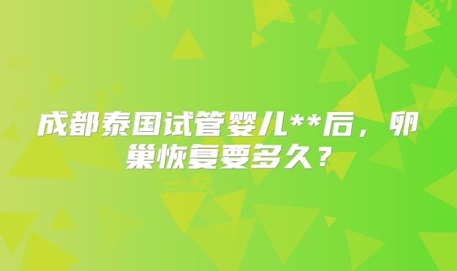 成都泰国试管婴儿**后，卵巢恢复要多久？