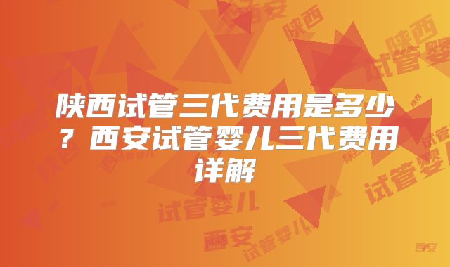 陕西试管三代费用是多少?西安试管婴儿三代费用详解