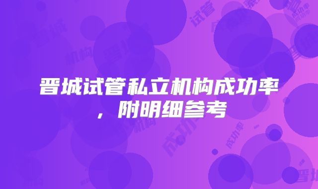 晋城试管私立机构成功率,附明细参考