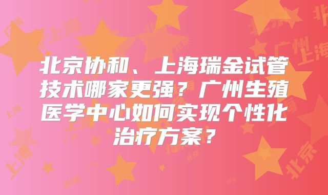 北京协和、上海瑞金试管技术哪家更强？广州生殖医学中心如何实现个性化治疗方案？