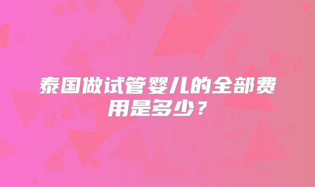 泰国做试管婴儿的全部费用是多少？
