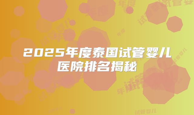 2025年度泰国试管婴儿医院排名揭秘
