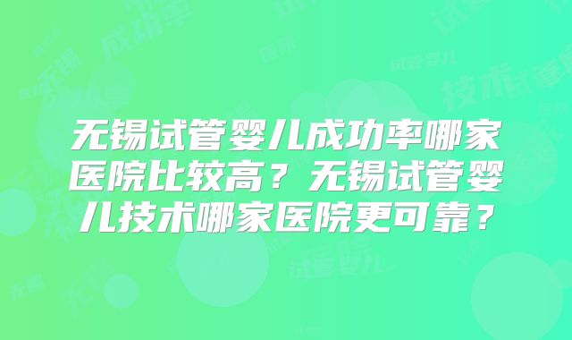 无锡试管婴儿成功率哪家医院比较高?无锡试管婴儿技术哪家医院更可靠?