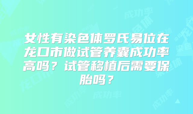 女性有染色体罗氏易位在龙口市做试管养囊成功率高吗?试管移植后需要保胎吗?