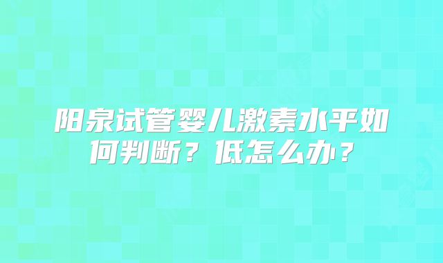 阳泉试管婴儿激素水平如何判断?低怎么办?