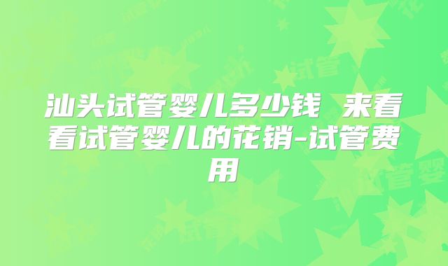 汕头试管婴儿多少钱 来看看试管婴儿的花销-试管费用
