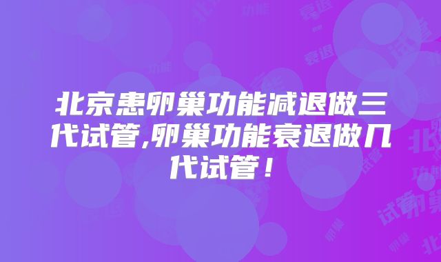 北京患卵巢功能减退做三代试管,卵巢功能衰退做几代试管!