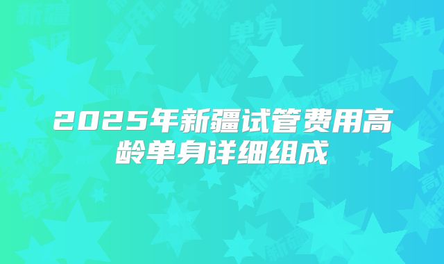 2025年新疆试管费用高龄单身详细组成