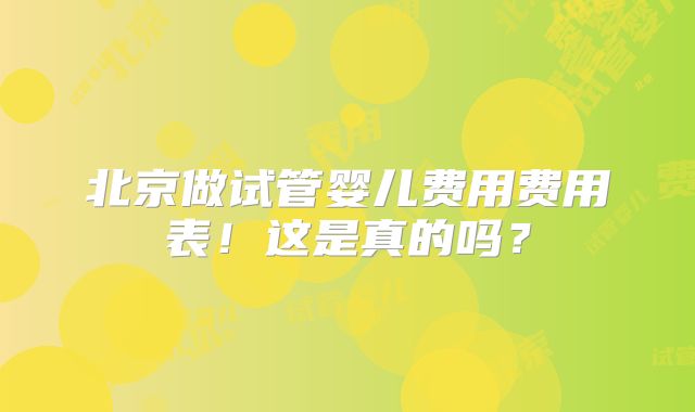 北京做试管婴儿费用费用表！这是真的吗？