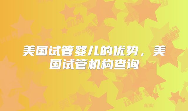 美国试管婴儿的优势，美国试管机构查询